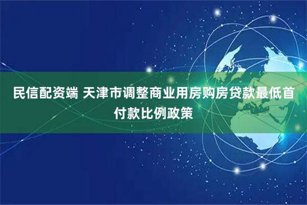 民信配资端 天津市调整商业用房购房贷款最低首付款比例政策