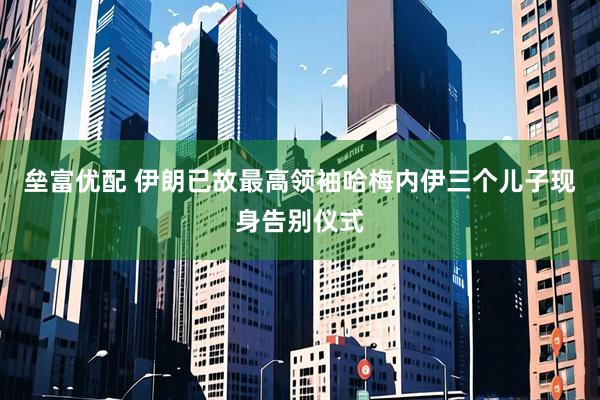 垒富优配 伊朗已故最高领袖哈梅内伊三个儿子现身告别仪式