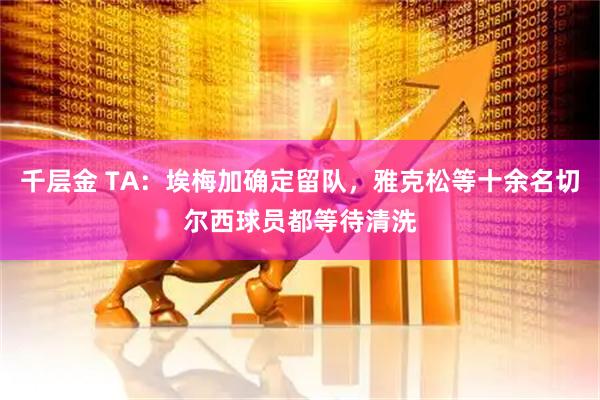 千层金 TA：埃梅加确定留队，雅克松等十余名切尔西球员都等待清洗