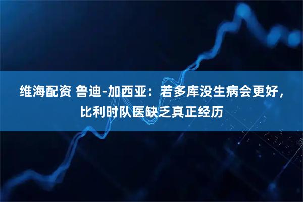 维海配资 鲁迪-加西亚：若多库没生病会更好，比利时队医缺乏真正经历