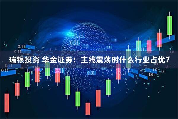 瑞银投资 华金证券：主线震荡时什么行业占优？